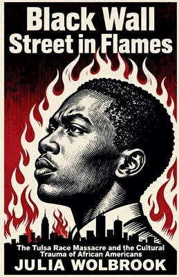 Black Wall Street in Flames The Tulsa Race Massacre and the Cultural Trauma of African Americans by Wolbrook, Julia