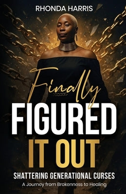 Finally Figured It Out: Shattering Generational Curses: A Journey from Brokenness to Healing by Harris, Rhonda