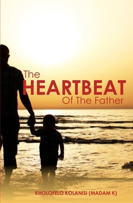The Heartbeat of the Father by Kolanisi, Kholofelo (madam K)