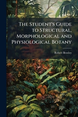 The Student's Guide to Structural, Morphological and Physiological Botany by Bentley, Robert