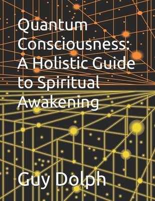 Quantum Consciousness: A Holistic Guide to Spiritual Awakening by Dolph, Guy A.