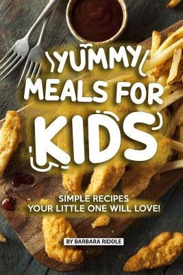 Yummy Meals for Kids: Simple Recipes Your Little One Will Love! by Riddle, Barbara