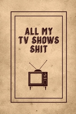 All My TV Shows Shit: TV Show Tracker Record, Keep Track & Write Favorite Series To Watch, Television Binge Planner Log, Gift, Journal, Book by Newton, Amy