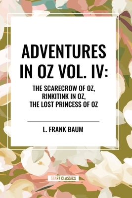 Adventures in Oz: The Scarecrow of Oz, Rinkitink in Oz, the Lost Princess of Oz, Vol. IV by Baum, L. Frank