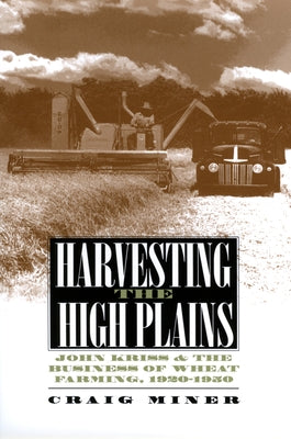 Harvesting the High Plains: John Kriss and the Business of Wheat Farming, 1920-1950 by Miner, Craig