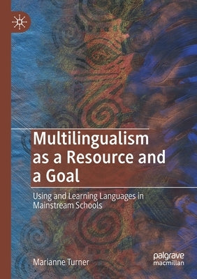 Multilingualism as a Resource and a Goal: Using and Learning Languages in Mainstream Schools by Turner, Marianne