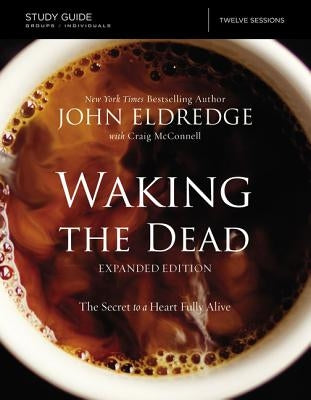 The Waking the Dead Study Guide Expanded Edition: The Secret to a Heart Fully Alive by Eldredge, John