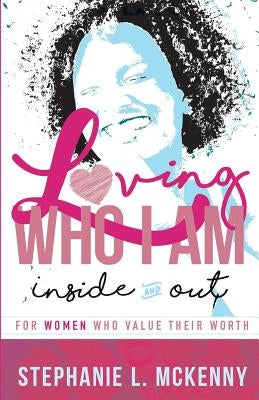 Loving Who I Am - Inside & Out: For Women Who Value Their Worth by McKenny, Stephanie L.