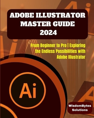 Adobe Illustrator Master Guide 2024: From Beginner to Pro Exploring the Endless Possibilities with Adobe Illustrator by Solutions, Wisdombytes