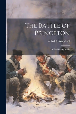 The Battle of Princeton: A Preliminary Study by Woodhull, Alfred A. 1837-1921