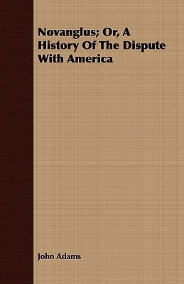 Novanglus; Or, a History of the Dispute with America by Adams, John