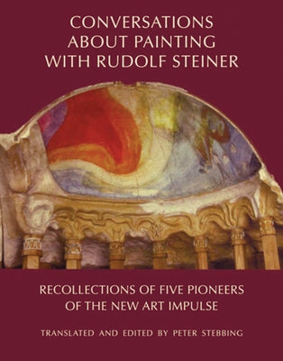 Conversations about Painting with Rudolf Steiner: Recollections of Five Pioneers of the New Art Impulse by Stebbing, Peter