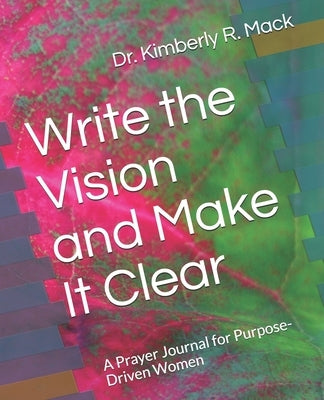Write the Vision and Make It Clear: A Prayer Journal for Purpose-Driven Women by Mack, Kimberly R.