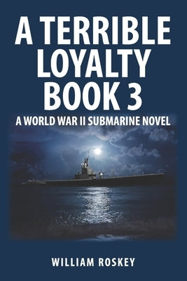 A Terrible Loyalty--Book 3: A World War II Submarine Novel by Roskey, William