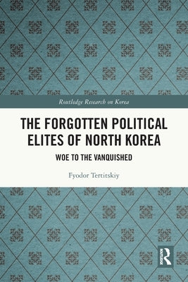 The Forgotten Political Elites of North Korea: Woe to the Vanquished by Tertitskiy, Fyodor