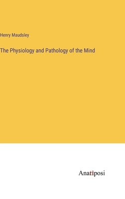 The Physiology and Pathology of the Mind by Maudsley, Henry