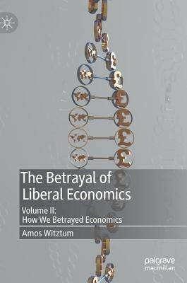 The Betrayal of Liberal Economics: Volume II: How We Betrayed Economics by Witztum, Amos