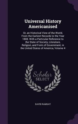 Universal History Americanised: Or, an Historical View of the World, From the Earliest Records to the Year 1808. With a Particular Reference to the St by Ramsay, David