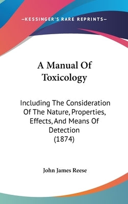 A Manual Of Toxicology: Including The Consideration Of The Nature, Properties, Effects, And Means Of Detection (1874) by Reese, John James