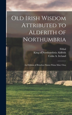 Old Irish Wisdom Attributed to Aldfrith of Northumbria: An Edition of Bríathra Flainn Fhína Maic Ossu by Aldfrith, King Of Northumbria D. 705