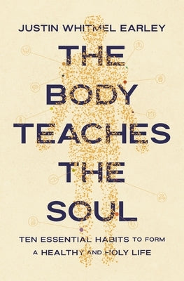The Body Teaches the Soul: Ten Essential Habits to Form a Healthy and Holy Life by Earley, Justin Whitmel