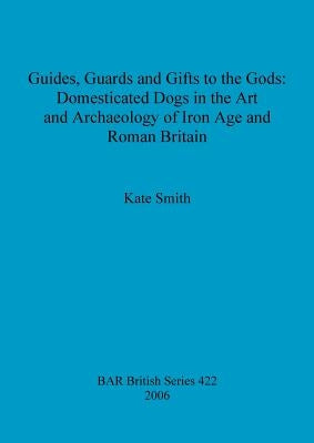 Guides, Guards and Gifts to the Gods: Domesticated Dogs in the Art and Archaeology of Iron Age and Roman Britain by Smith, Kate