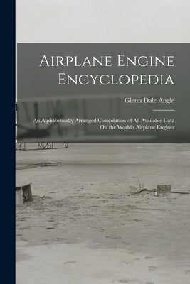 Airplane Engine Encyclopedia: An Alphabetically Arranged Compilation of All Available Data On the World's Airplane Engines by Angle, Glenn Dale