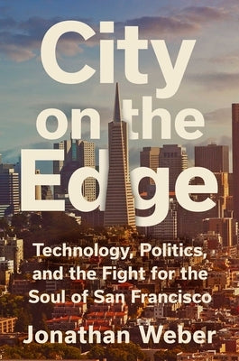 City on the Edge: Technology, Politics, and the Fight for the Soul of San Francisco by Weber, Jonathan