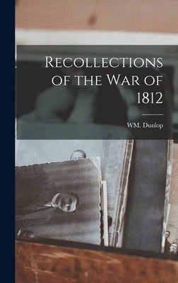 Recollections of the War of 1812 by Dunlop, Wm
