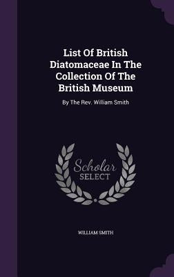 List Of British Diatomaceae In The Collection Of The British Museum: By The Rev. William Smith by Smith, William