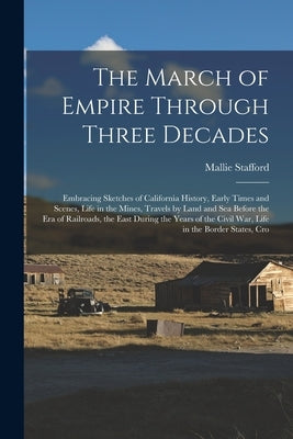 The March of Empire Through Three Decades: Embracing Sketches of California History, Early Times and Scenes, Life in the Mines, Travels by Land and Se by Stafford, Mallie