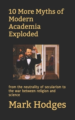 10 More Myths of Modern Academia Exploded: from the neutrality of secularism to the war between religion and science by Hodges, Mark
