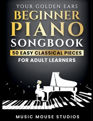 Your Golden Ears: Beginner Piano Songbook: 50 Easy Classical Pieces for Adult Learners by Studios, Music Mouse