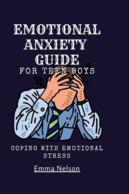 EMOTIONAL ANXIETY GUIDE For teen boys: Coping with emotional stress by Nelson, Emma