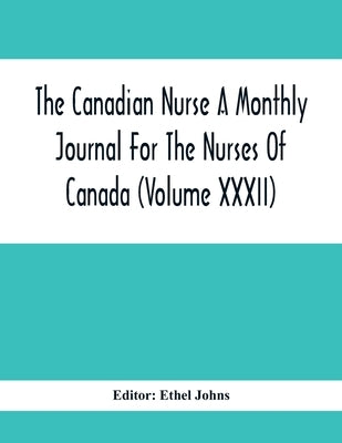 The Canadian Nurse A Monthly Journal For The Nurses Of Canada (Volume Xxxii) by Johns, Ethel
