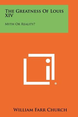 The Greatness Of Louis XIV: Myth Or Reality? by Church, William Farr