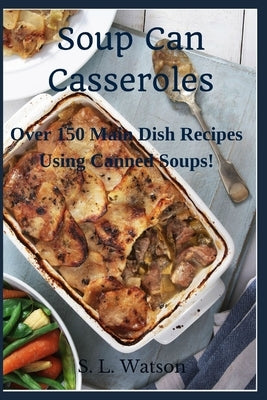 Soup Can Casseroles: Over 150 Main Dish Recipes Using Canned Soups by Watson, S. L.