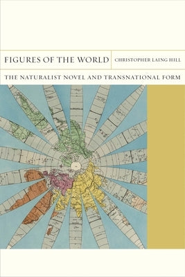 Figures of the World: The Naturalist Novel and Transnational Form by Hill, Christopher Laing