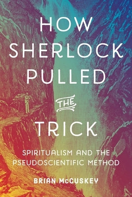 How Sherlock Pulled the Trick: Spiritualism and the Pseudoscientific Method by McCuskey, Brian