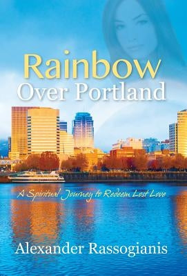 Rainbow over Portland: A Spiritual Journey to Redeem Lost Love by Rassogianis, Alexander