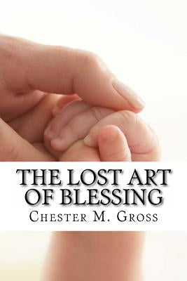 The Lost Art of Blessing: Blessing your family by Gross, Chester M.