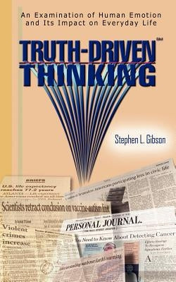 Truth-Driven Thinking: An Examination of Human Emotion and Its Impact on Everyday Life by Gibson, Stephen L.