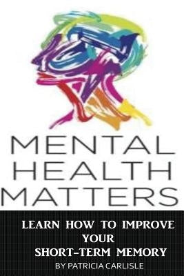 Mental Health Matters: Learn How to Improve Your Short-Term Memory by Carlisle, Patricia a.