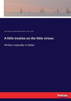 A little treatise on the little virtues: Written originally in Italian by Segneri, Paolo