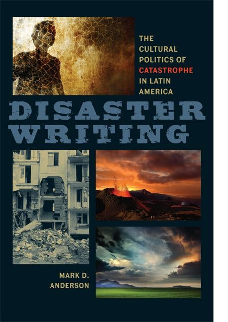 Disaster Writing: The Cultural Politics of Catastrophe in Latin America by Anderson, Mark D.