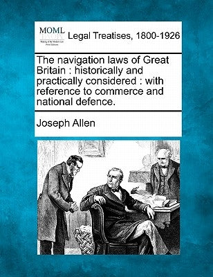 The Navigation Laws of Great Britain: Historically and Practically Considered: With Reference to Commerce and National Defence. by Allen, Joseph