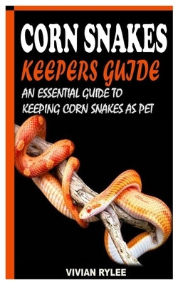 Corn Snakes Keepers Guide: An Essential Guide to Keeping Corn Snakes as Pet by Rylee, Vivian