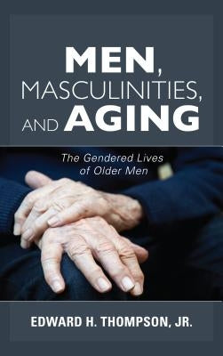 Men, Masculinities, and Aging: The Gendered Lives of Older Men by Thompson, Edward H., Jr.
