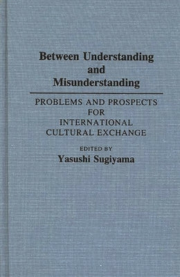 Between Understanding and Misunderstanding: Problems and Prospects for International Cultural Exchange by Sugiyama, Yasushi