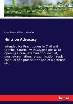 Hints on Advocacy: intended for Practitioners in Civil and Criminal Courts - with suggestions as to opening a case, examination-in-chief, cross-examin by Harris, Richard